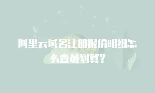 阿里云域名注册报价明细怎么查最划算？