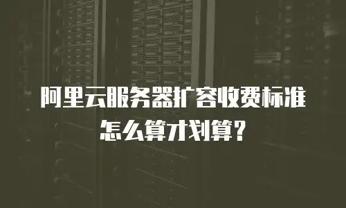 阿里云服务器扩容收费标准怎么算才划算？