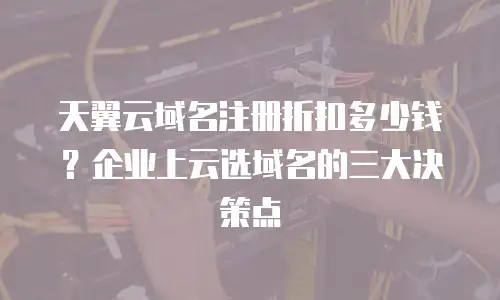 天翼云域名注册折扣多少钱？企业上云选域名的三大决策点