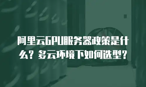 阿里云GPU服务器政策是什么？多云环境下如何选型？