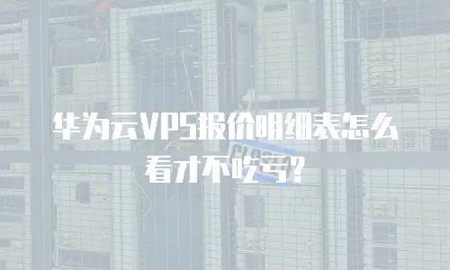 华为云VPS报价明细表怎么看才不吃亏？