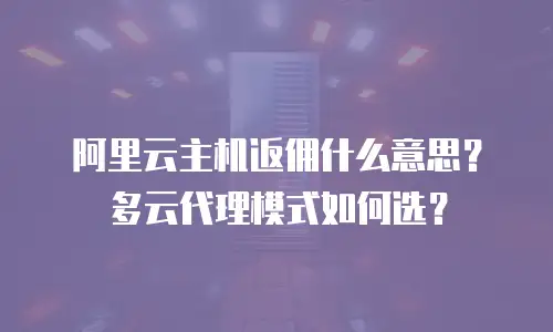 阿里云主机返佣什么意思？多云代理模式如何选？