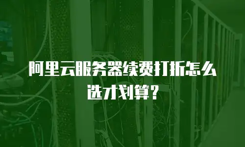 阿里云服务器续费打折怎么选才划算？