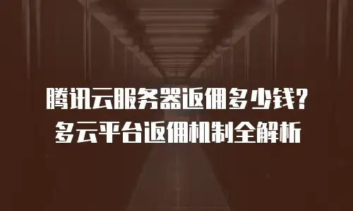 腾讯云服务器返佣多少钱？多云平台返佣机制全解析