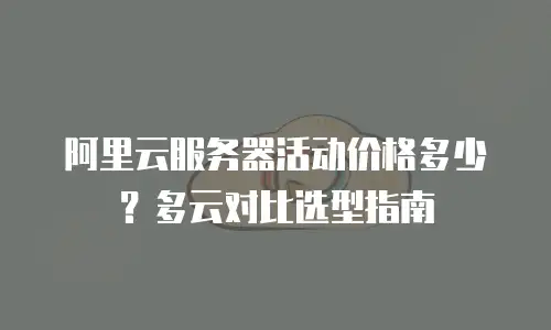 阿里云服务器活动价格多少？多云对比选型指南