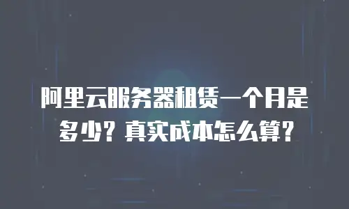 阿里云服务器租赁一个月是多少？真实成本怎么算？
