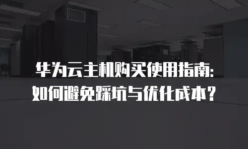 华为云主机购买使用指南：如何避免踩坑与优化成本？