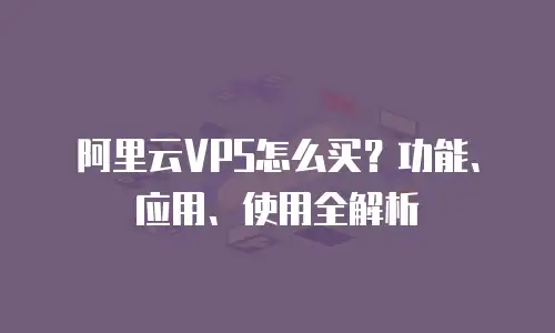 阿里云VPS怎么买？功能、应用、使用全解析