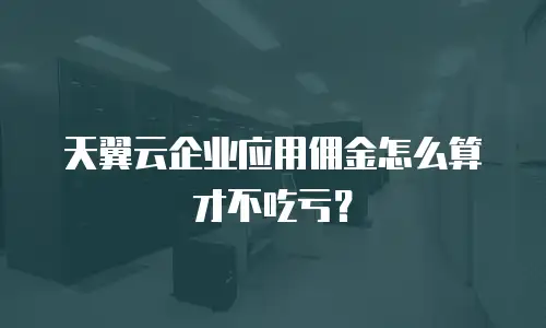 天翼云企业应用佣金怎么算才不吃亏？