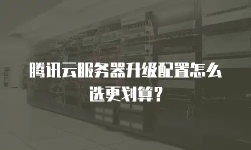 腾讯云服务器升级配置怎么选更划算？