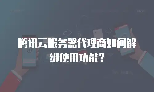 腾讯云服务器代理商如何解绑使用功能？