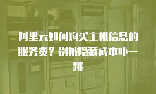 阿里云如何购买主机信息的服务费？别被隐藏成本吓一跳