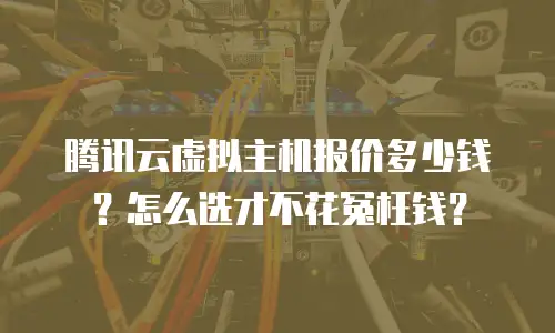 腾讯云虚拟主机报价多少钱？怎么选才不花冤枉钱？