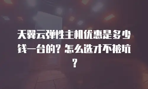 天翼云弹性主机优惠是多少钱一台的？怎么选才不被坑？