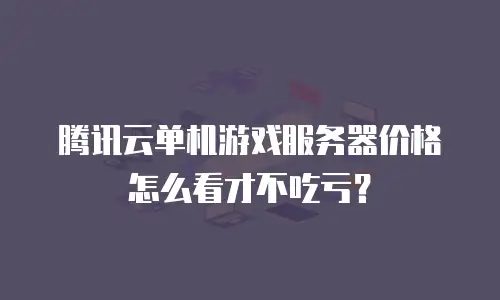 腾讯云单机游戏服务器价格怎么看才不吃亏？