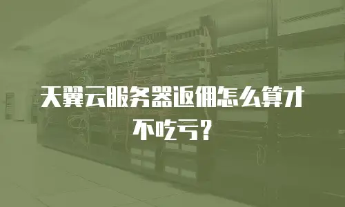 天翼云服务器返佣怎么算才不吃亏？
