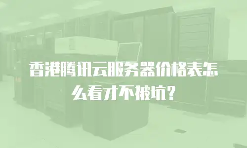 香港腾讯云服务器价格表怎么看才不被坑？