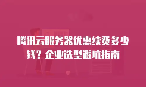 腾讯云服务器优惠续费多少钱？企业选型避坑指南