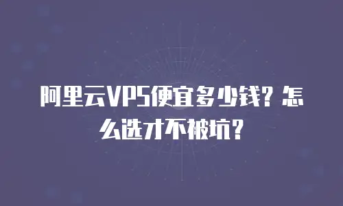 阿里云VPS便宜多少钱？怎么选才不被坑？