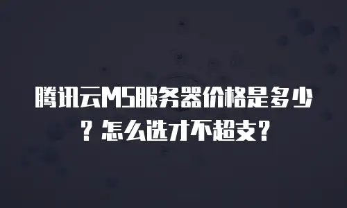 腾讯云MS服务器价格是多少？怎么选才不超支？