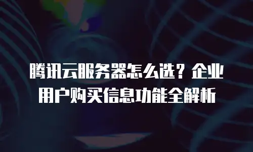 腾讯云服务器怎么选？企业用户购买信息功能全解析
