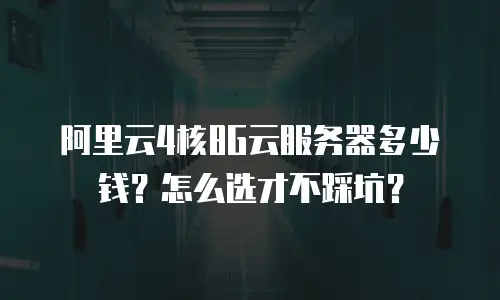 阿里云4核8G云服务器多少钱？怎么选才不踩坑？