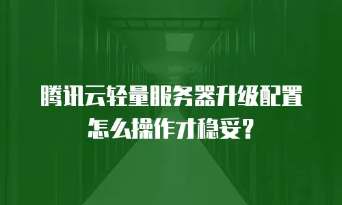 腾讯云轻量服务器升级配置怎么操作才稳妥？