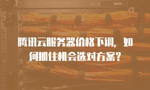 腾讯云服务器价格下调，如何抓住机会选对方案？