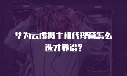 华为云虚拟主机代理商怎么选才靠谱？