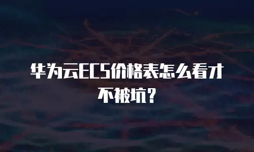 华为云ECS价格表怎么看才不被坑？
