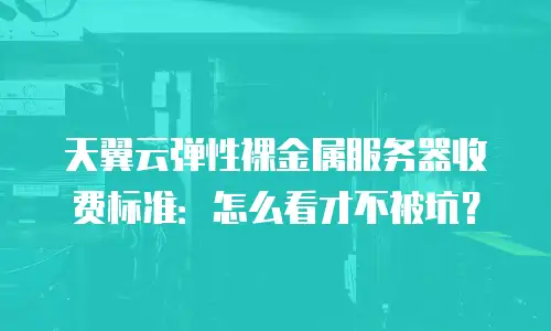 天翼云弹性裸金属服务器收费标准：怎么看才不被坑？