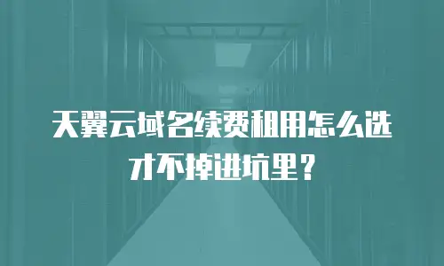 天翼云域名续费租用怎么选才不掉进坑里？