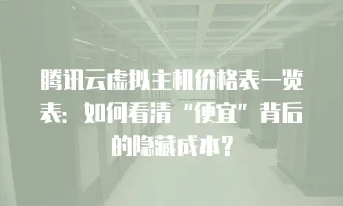 腾讯云虚拟主机价格表一览表：如何看清“便宜”背后的隐藏成本？
