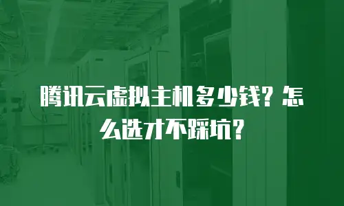 腾讯云虚拟主机多少钱？怎么选才不踩坑？