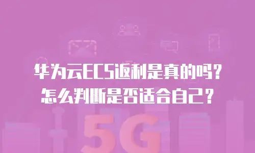 华为云ECS返利是真的吗？怎么判断是否适合自己？