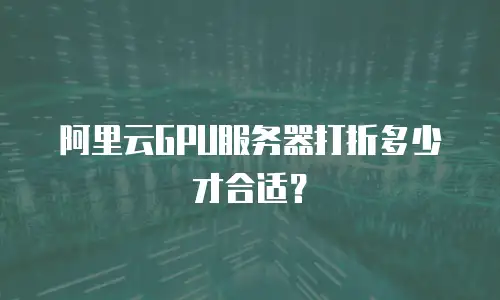 阿里云GPU服务器打折多少才合适？