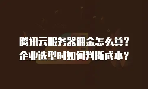 腾讯云服务器佣金怎么算？企业选型时如何判断成本？