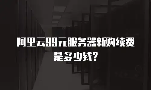 阿里云99元服务器新购续费是多少钱？