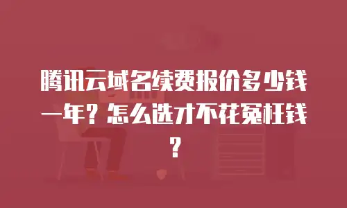 腾讯云域名续费报价多少钱一年？怎么选才不花冤枉钱？