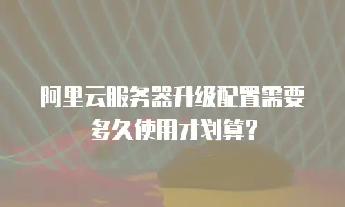 阿里云服务器升级配置需要多久使用才划算？