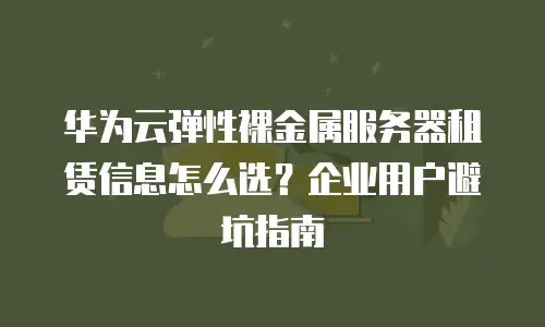 华为云弹性裸金属服务器租赁信息怎么选？企业用户避坑指南