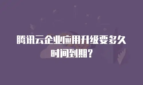 腾讯云企业应用升级要多久时间到期？