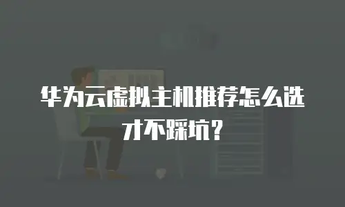 华为云虚拟主机推荐怎么选才不踩坑？