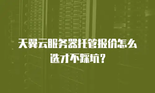 天翼云服务器托管报价怎么选才不踩坑？