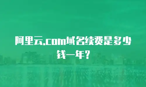 阿里云.com域名续费是多少钱一年？