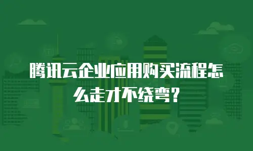 腾讯云企业应用购买流程怎么走才不绕弯？