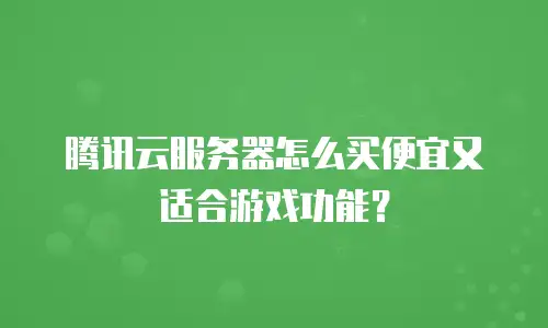 腾讯云服务器怎么买便宜又适合游戏功能？