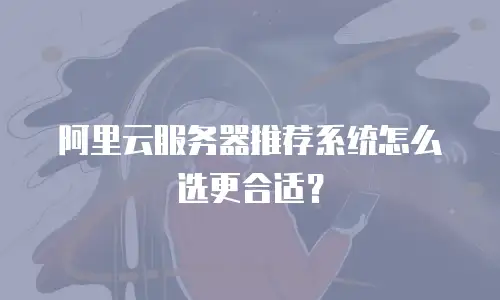 阿里云服务器推荐系统怎么选更合适？