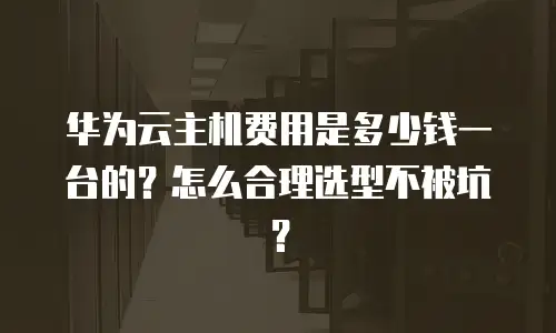 华为云主机费用是多少钱一台的？怎么合理选型不被坑？