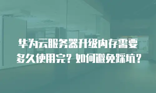 华为云服务器升级内存需要多久使用完？如何避免踩坑？